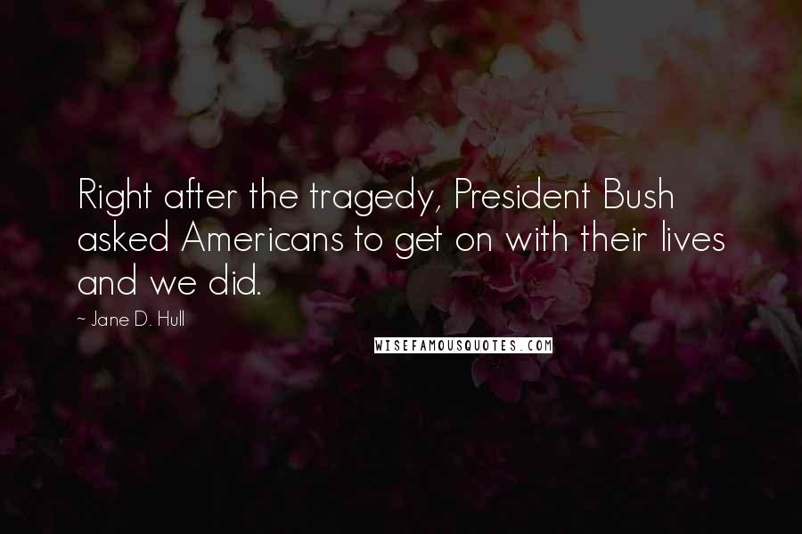 Jane D. Hull Quotes: Right after the tragedy, President Bush asked Americans to get on with their lives and we did.