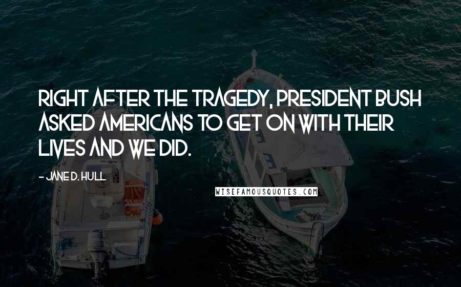 Jane D. Hull Quotes: Right after the tragedy, President Bush asked Americans to get on with their lives and we did.