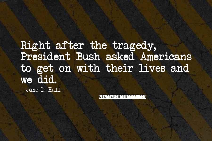Jane D. Hull Quotes: Right after the tragedy, President Bush asked Americans to get on with their lives and we did.