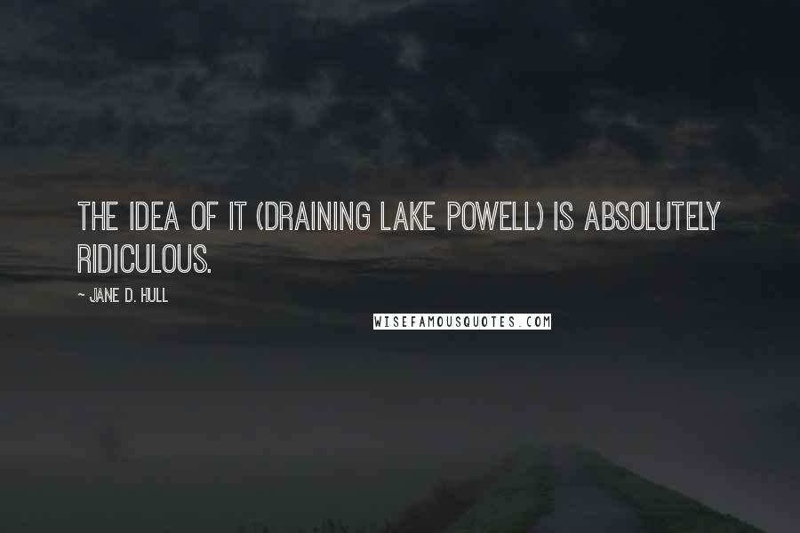 Jane D. Hull Quotes: The idea of it (draining Lake Powell) is absolutely ridiculous.