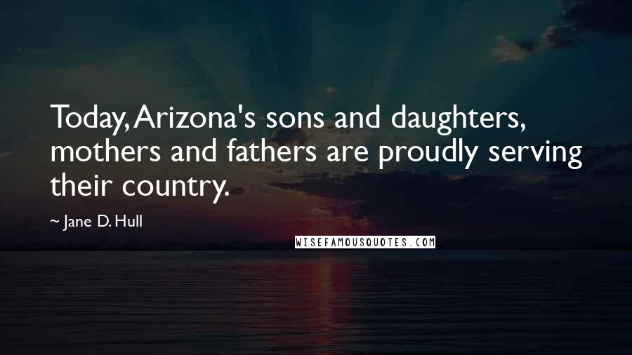 Jane D. Hull Quotes: Today, Arizona's sons and daughters, mothers and fathers are proudly serving their country.