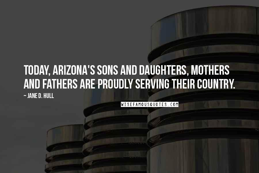 Jane D. Hull Quotes: Today, Arizona's sons and daughters, mothers and fathers are proudly serving their country.
