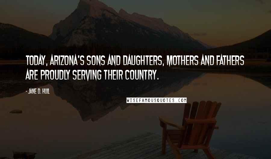 Jane D. Hull Quotes: Today, Arizona's sons and daughters, mothers and fathers are proudly serving their country.