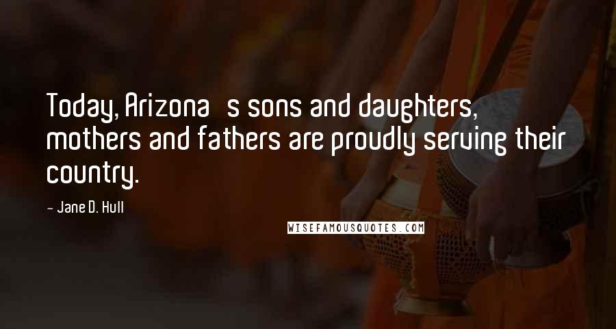 Jane D. Hull Quotes: Today, Arizona's sons and daughters, mothers and fathers are proudly serving their country.