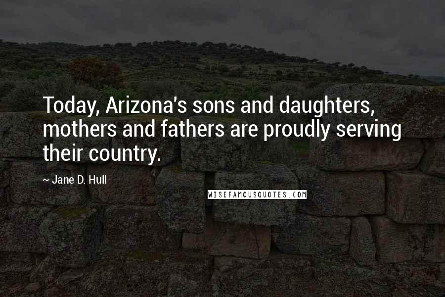 Jane D. Hull Quotes: Today, Arizona's sons and daughters, mothers and fathers are proudly serving their country.