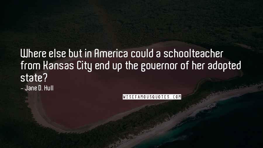 Jane D. Hull Quotes: Where else but in America could a schoolteacher from Kansas City end up the governor of her adopted state?