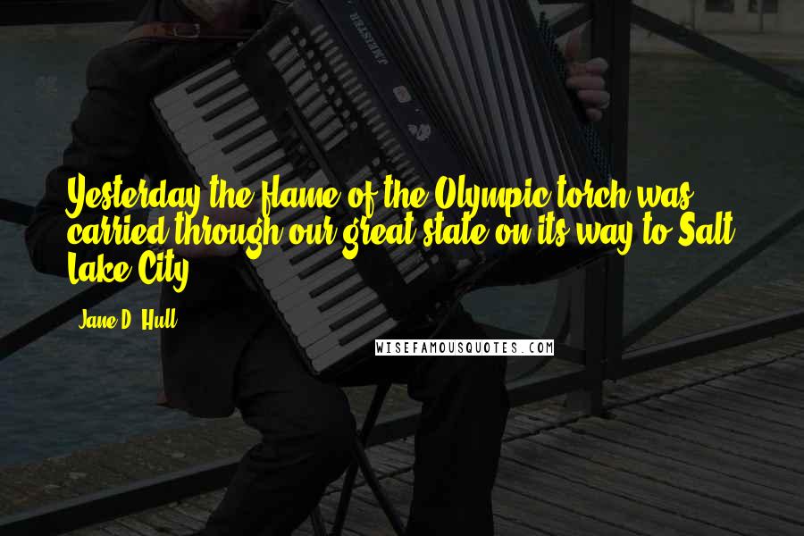 Jane D. Hull Quotes: Yesterday the flame of the Olympic torch was carried through our great state on its way to Salt Lake City.