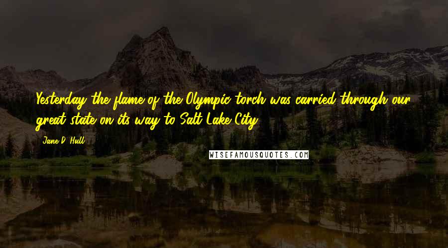 Jane D. Hull Quotes: Yesterday the flame of the Olympic torch was carried through our great state on its way to Salt Lake City.