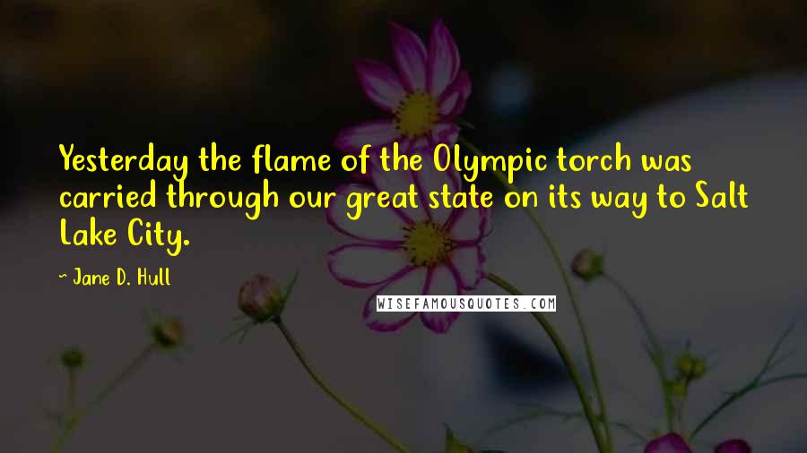 Jane D. Hull Quotes: Yesterday the flame of the Olympic torch was carried through our great state on its way to Salt Lake City.