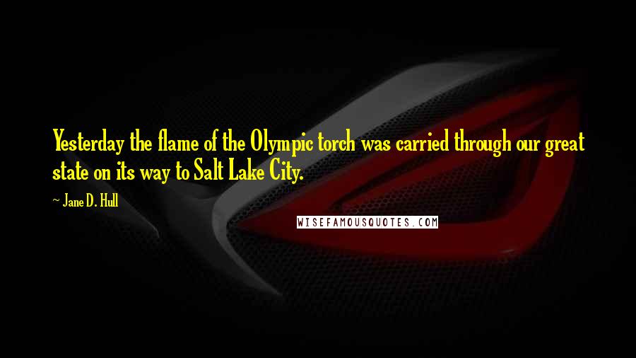 Jane D. Hull Quotes: Yesterday the flame of the Olympic torch was carried through our great state on its way to Salt Lake City.