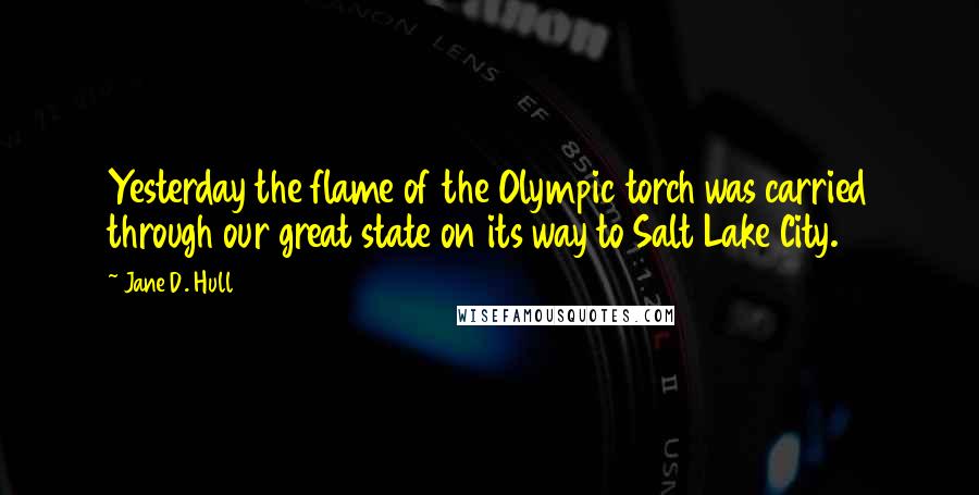 Jane D. Hull Quotes: Yesterday the flame of the Olympic torch was carried through our great state on its way to Salt Lake City.