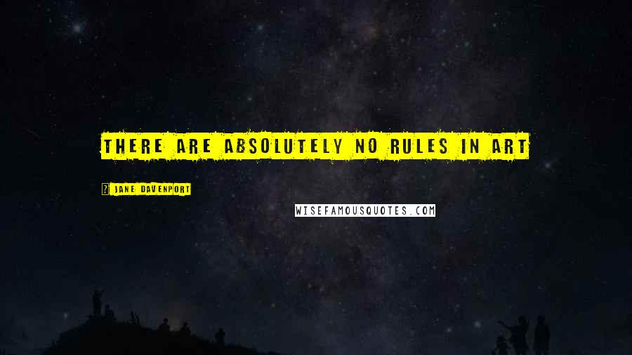 Jane Davenport Quotes: There are absolutely no rules in art
