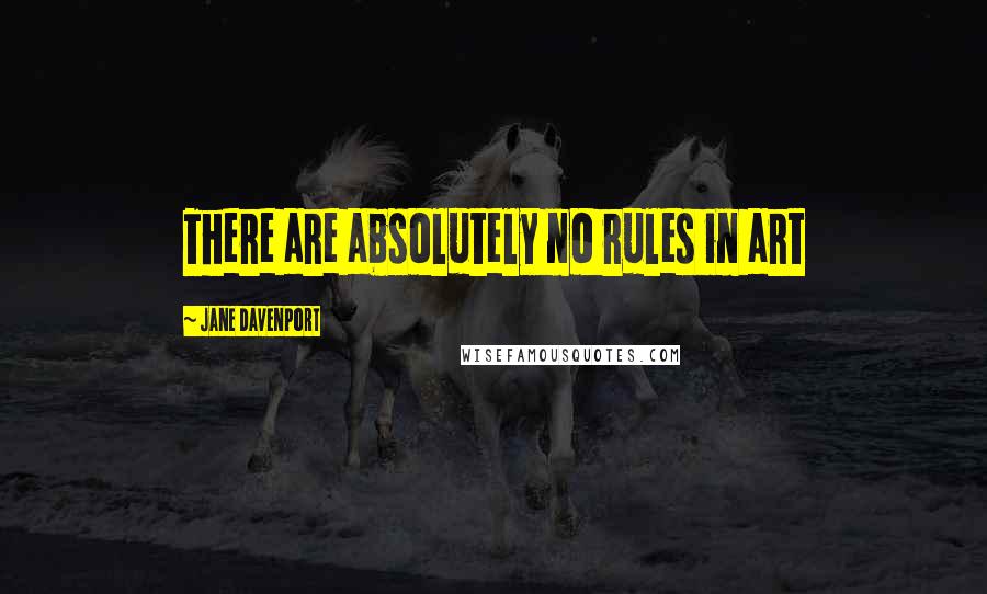 Jane Davenport Quotes: There are absolutely no rules in art