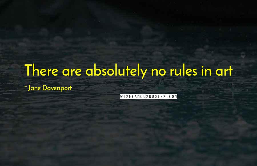 Jane Davenport Quotes: There are absolutely no rules in art