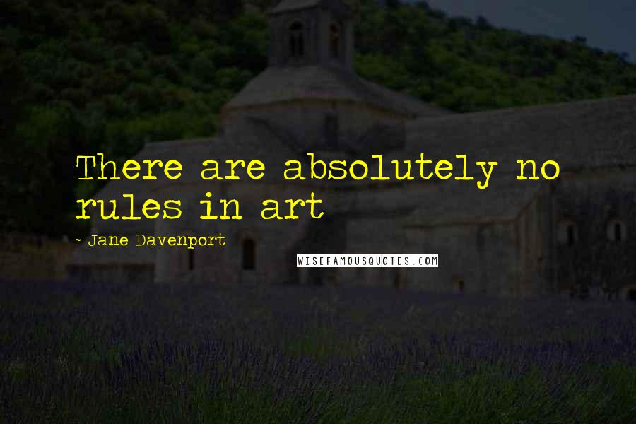 Jane Davenport Quotes: There are absolutely no rules in art