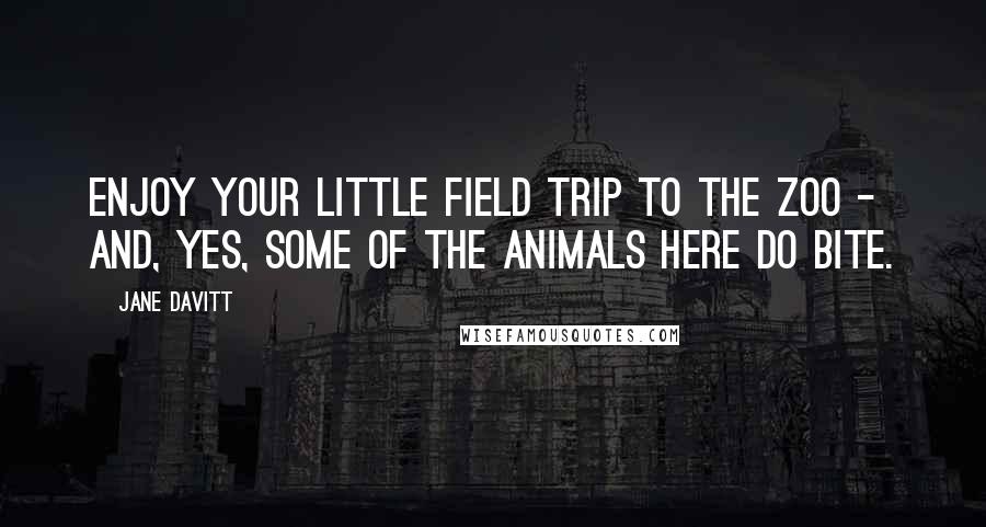 Jane Davitt Quotes: Enjoy your little field trip to the zoo - and, yes, some of the animals here do bite.