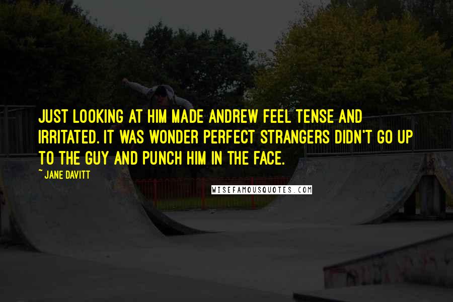 Jane Davitt Quotes: Just looking at him made Andrew feel tense and irritated. It was wonder perfect strangers didn't go up to the guy and punch him in the face.