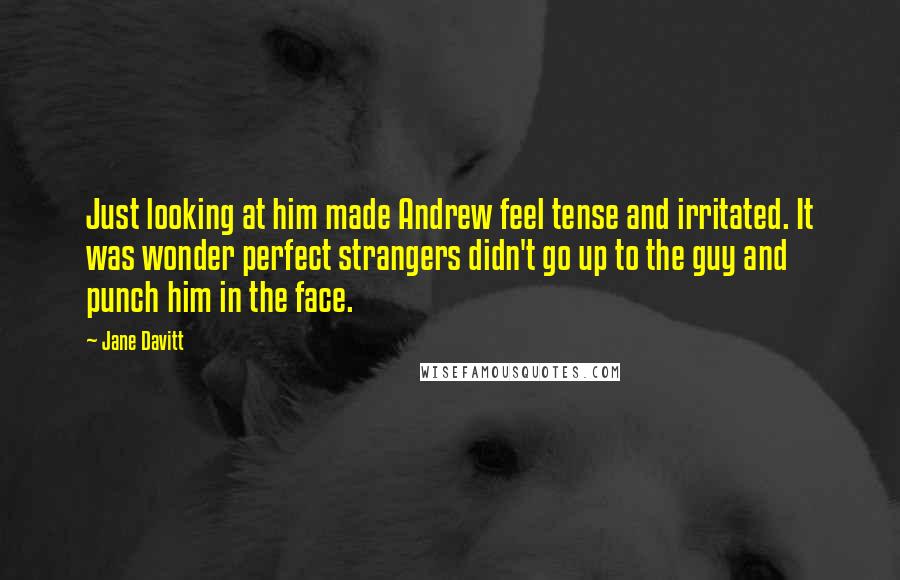 Jane Davitt Quotes: Just looking at him made Andrew feel tense and irritated. It was wonder perfect strangers didn't go up to the guy and punch him in the face.