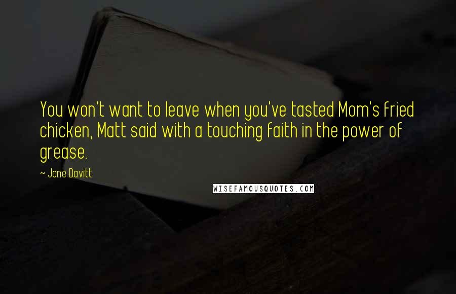 Jane Davitt Quotes: You won't want to leave when you've tasted Mom's fried chicken, Matt said with a touching faith in the power of grease.