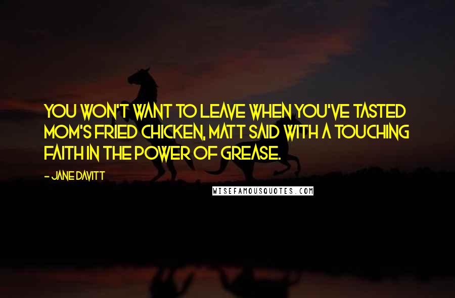 Jane Davitt Quotes: You won't want to leave when you've tasted Mom's fried chicken, Matt said with a touching faith in the power of grease.