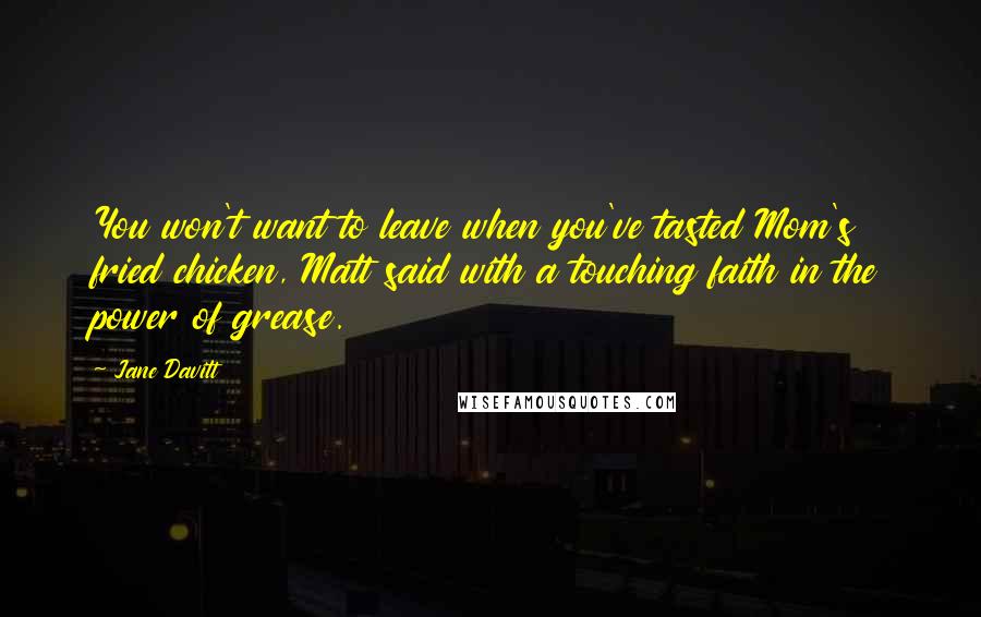 Jane Davitt Quotes: You won't want to leave when you've tasted Mom's fried chicken, Matt said with a touching faith in the power of grease.