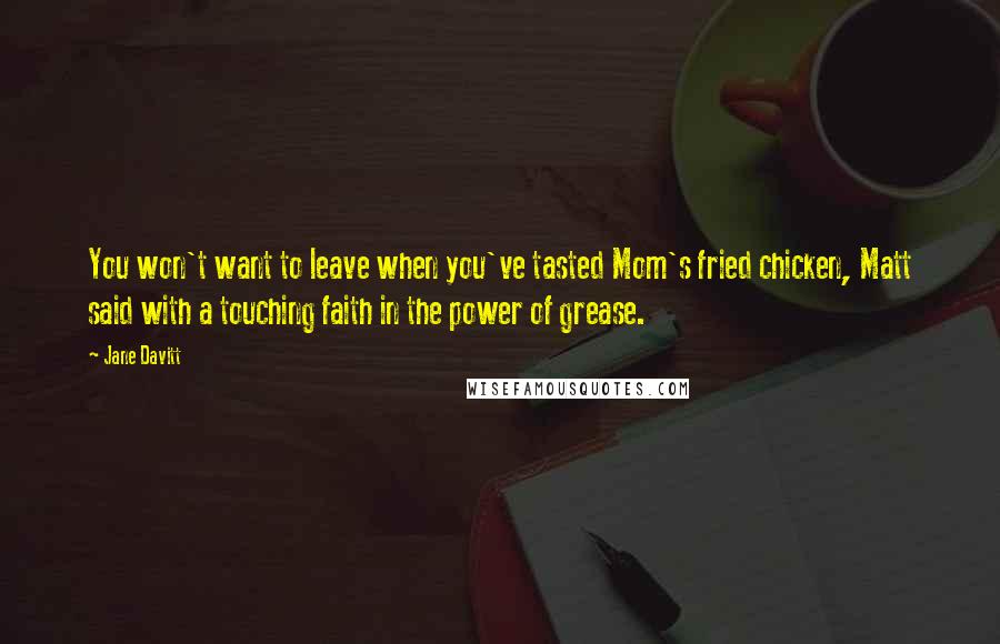 Jane Davitt Quotes: You won't want to leave when you've tasted Mom's fried chicken, Matt said with a touching faith in the power of grease.