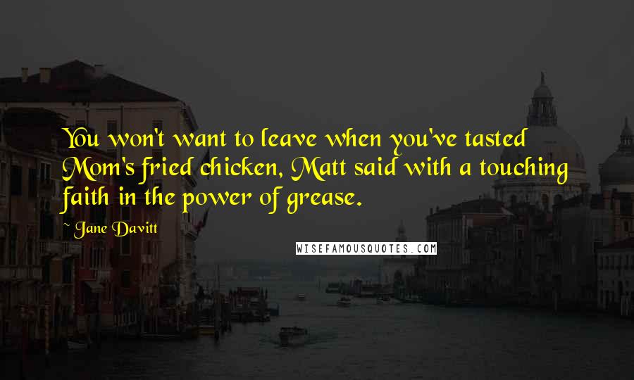 Jane Davitt Quotes: You won't want to leave when you've tasted Mom's fried chicken, Matt said with a touching faith in the power of grease.