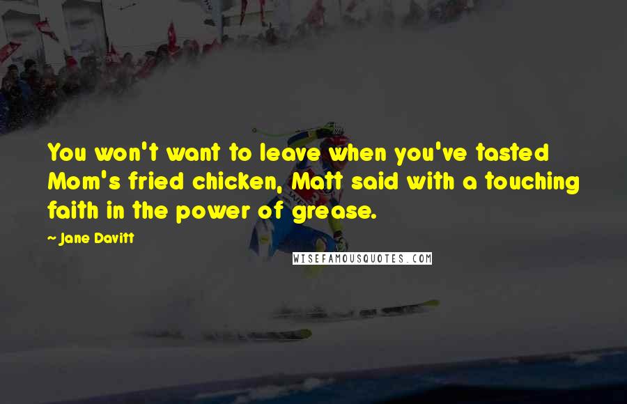 Jane Davitt Quotes: You won't want to leave when you've tasted Mom's fried chicken, Matt said with a touching faith in the power of grease.