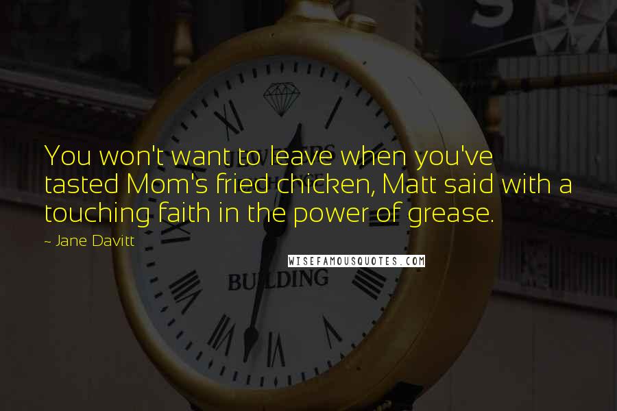 Jane Davitt Quotes: You won't want to leave when you've tasted Mom's fried chicken, Matt said with a touching faith in the power of grease.