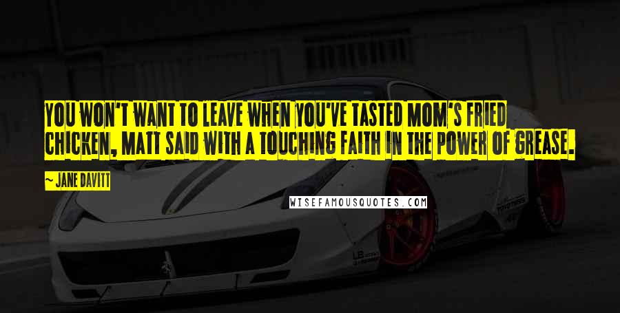 Jane Davitt Quotes: You won't want to leave when you've tasted Mom's fried chicken, Matt said with a touching faith in the power of grease.