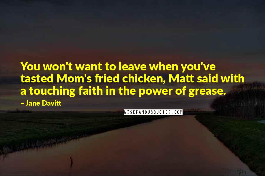 Jane Davitt Quotes: You won't want to leave when you've tasted Mom's fried chicken, Matt said with a touching faith in the power of grease.