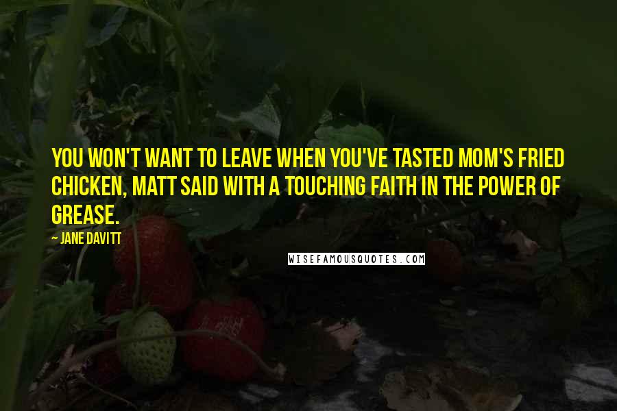 Jane Davitt Quotes: You won't want to leave when you've tasted Mom's fried chicken, Matt said with a touching faith in the power of grease.