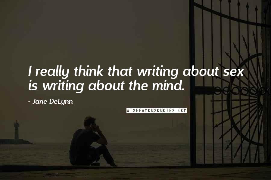 Jane DeLynn Quotes: I really think that writing about sex is writing about the mind.