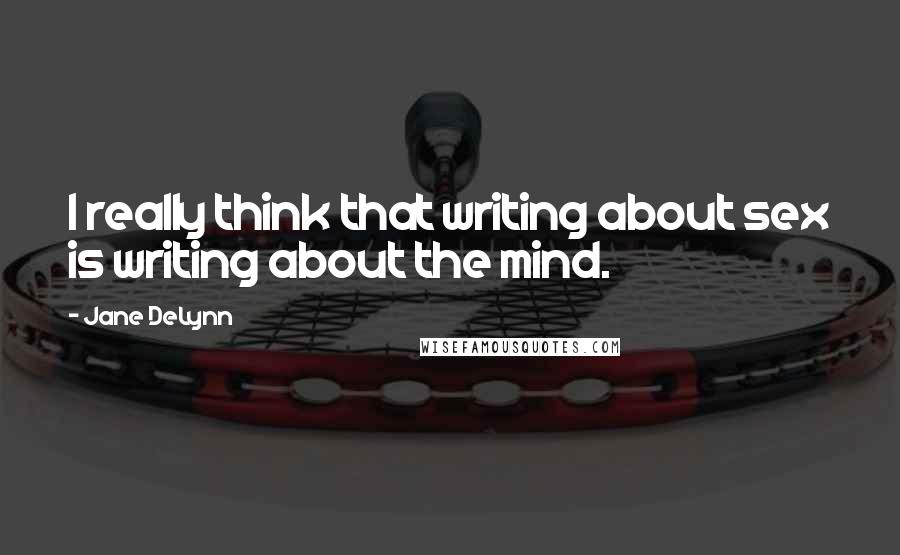 Jane DeLynn Quotes: I really think that writing about sex is writing about the mind.