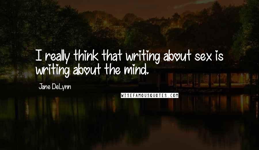 Jane DeLynn Quotes: I really think that writing about sex is writing about the mind.