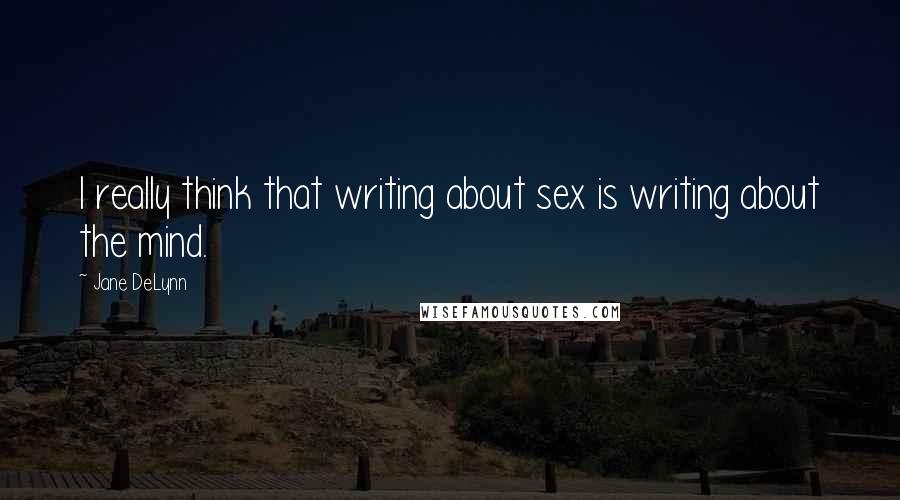 Jane DeLynn Quotes: I really think that writing about sex is writing about the mind.