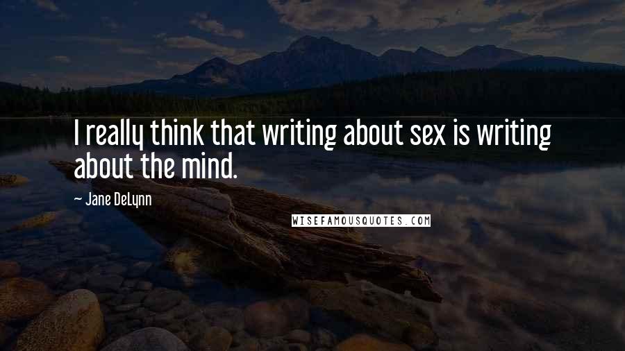 Jane DeLynn Quotes: I really think that writing about sex is writing about the mind.