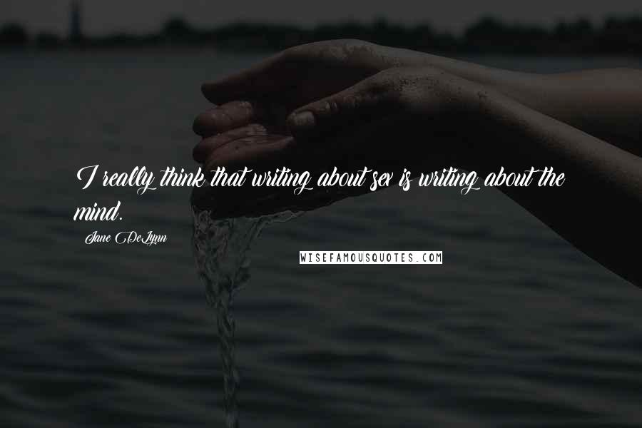 Jane DeLynn Quotes: I really think that writing about sex is writing about the mind.