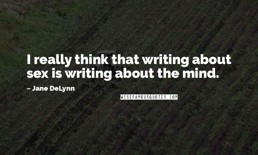 Jane DeLynn Quotes: I really think that writing about sex is writing about the mind.