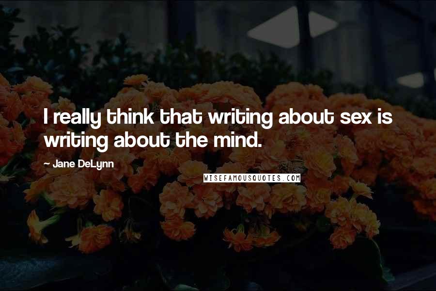 Jane DeLynn Quotes: I really think that writing about sex is writing about the mind.