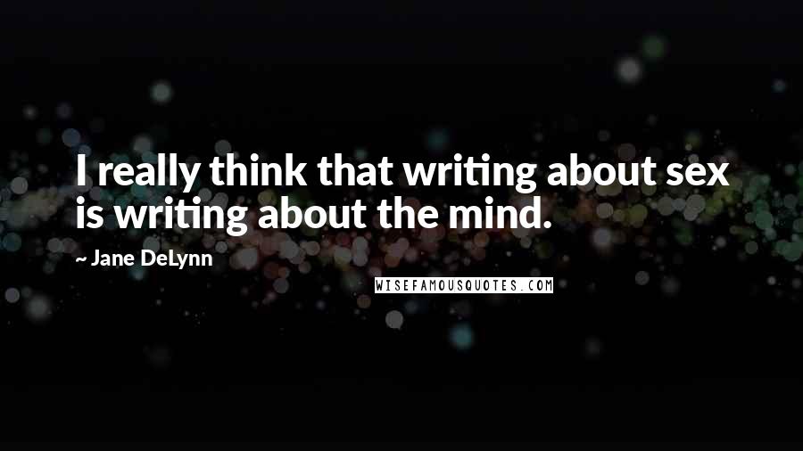 Jane DeLynn Quotes: I really think that writing about sex is writing about the mind.