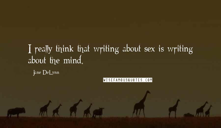 Jane DeLynn Quotes: I really think that writing about sex is writing about the mind.