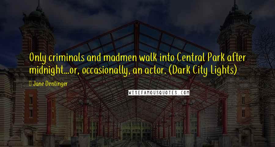 Jane Dentinger Quotes: Only criminals and madmen walk into Central Park after midnight...or, occasionally, an actor. (Dark City Lights)