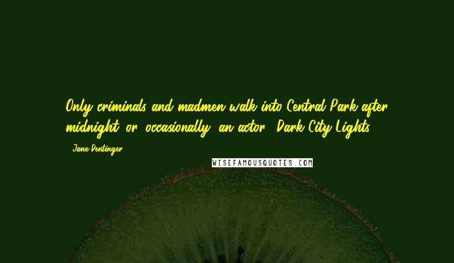 Jane Dentinger Quotes: Only criminals and madmen walk into Central Park after midnight...or, occasionally, an actor. (Dark City Lights)