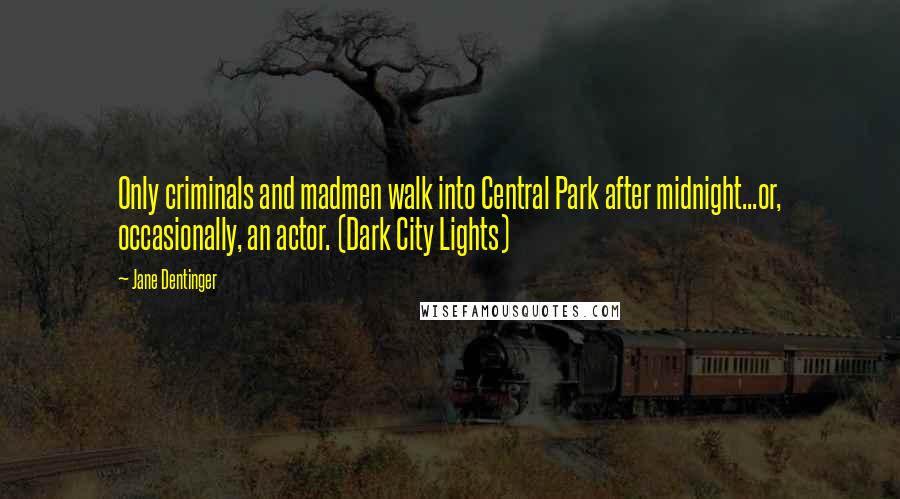 Jane Dentinger Quotes: Only criminals and madmen walk into Central Park after midnight...or, occasionally, an actor. (Dark City Lights)