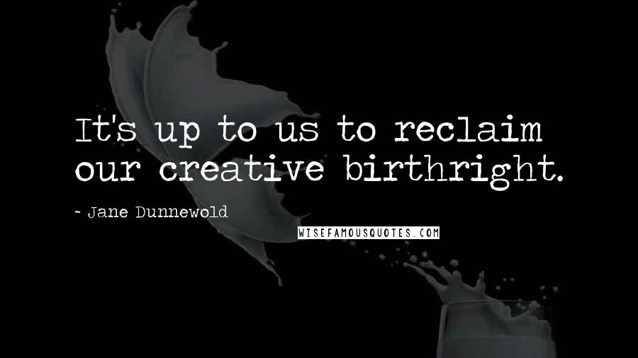 Jane Dunnewold Quotes: It's up to us to reclaim our creative birthright.