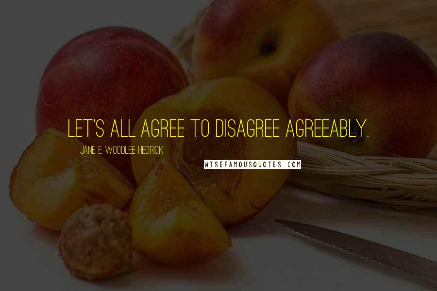 Jane E. Woodlee Hedrick Quotes: Let's all agree to disagree agreeably.