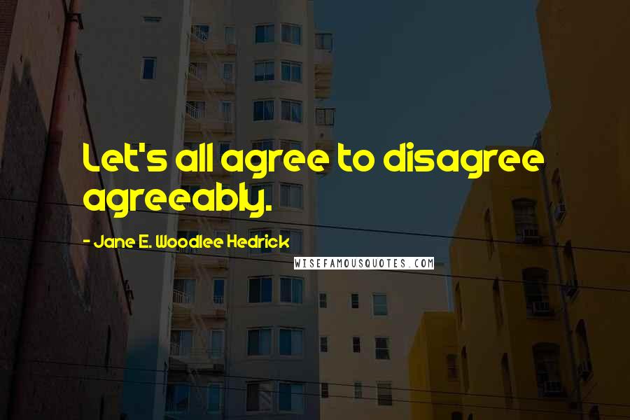 Jane E. Woodlee Hedrick Quotes: Let's all agree to disagree agreeably.