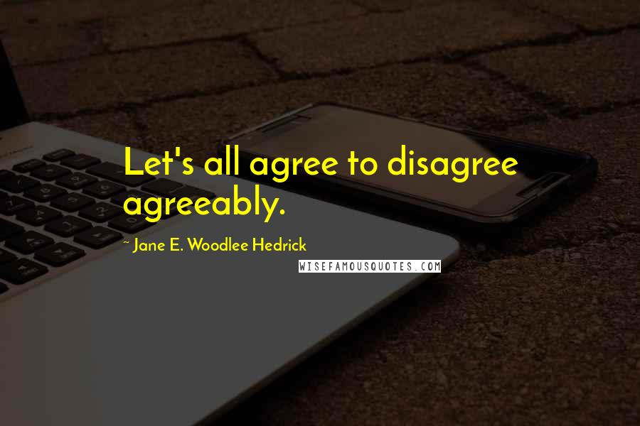 Jane E. Woodlee Hedrick Quotes: Let's all agree to disagree agreeably.