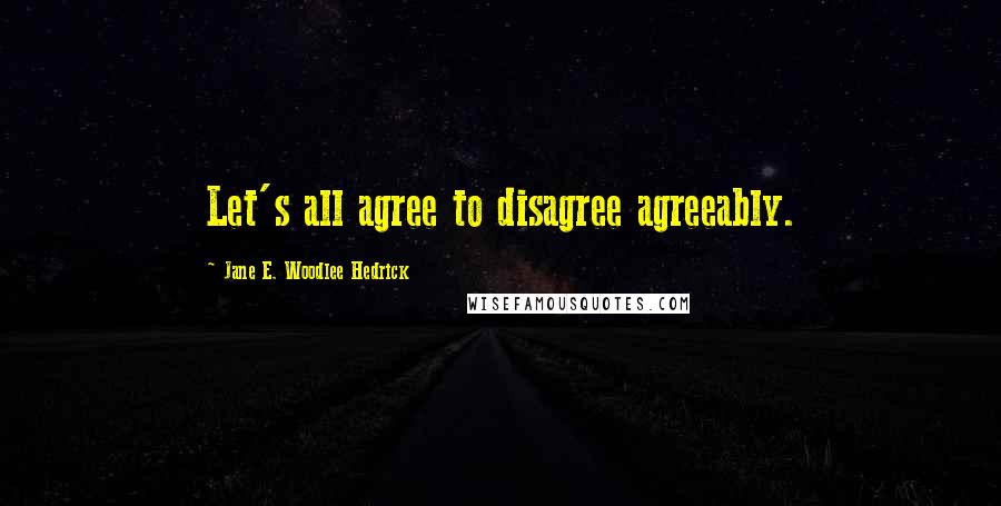 Jane E. Woodlee Hedrick Quotes: Let's all agree to disagree agreeably.